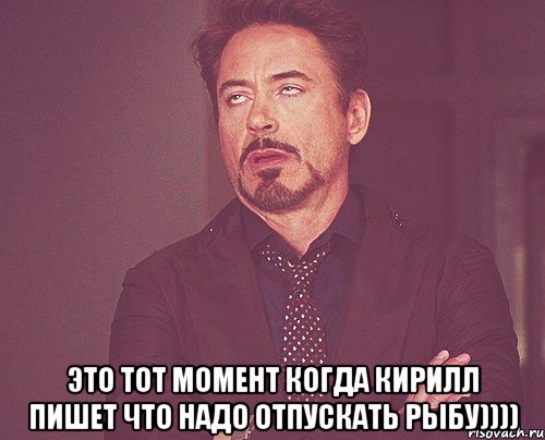  это тот момент когда кирилл пишет что надо отпускать рыбу)))), Мем твое выражение лица