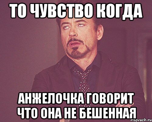 то чувство когда анжелочка говорит что она не бешенная, Мем твое выражение лица