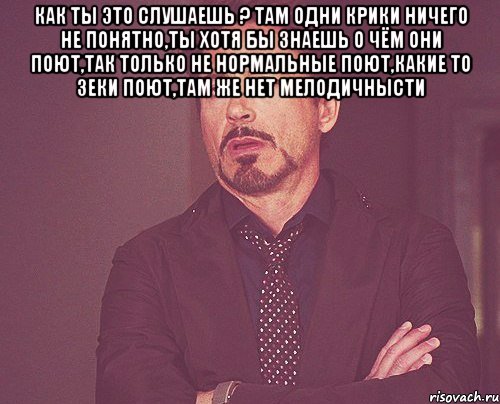 как ты это слушаешь ? там одни крики ничего не понятно,ты хотя бы знаешь о чём они поют,так только не нормальные поют,какие то зеки поют,там же нет мелодичнысти , Мем твое выражение лица