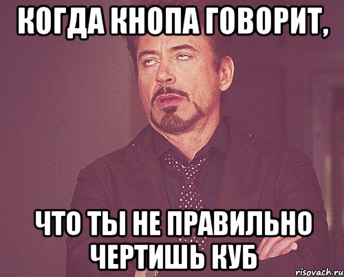 когда кнопа говорит, что ты не правильно чертишь куб, Мем твое выражение лица