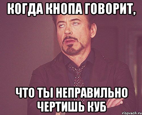 когда кнопа говорит, что ты неправильно чертишь куб, Мем твое выражение лица