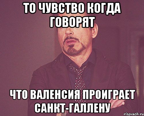 то чувство когда говорят что валенсия проиграет санкт-галлену, Мем твое выражение лица