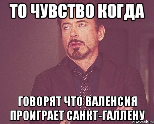 то чувство когда говорят что валенсия проиграет санкт-галлену, Мем твое выражение лица