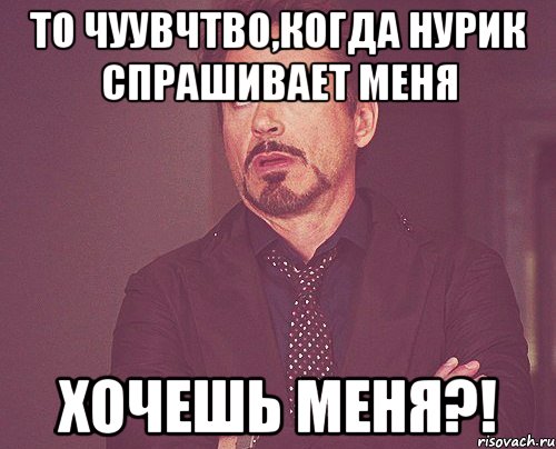 то чуувчтво,когда нурик спрашивает меня хочешь меня?!, Мем твое выражение лица