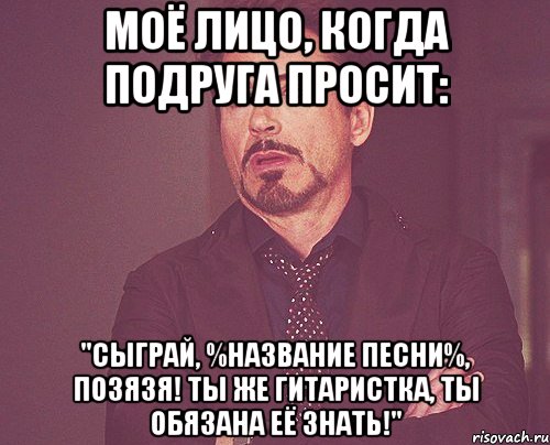 моё лицо, когда подруга просит: "сыграй, %название песни%, позязя! ты же гитаристка, ты обязана её знать!", Мем твое выражение лица