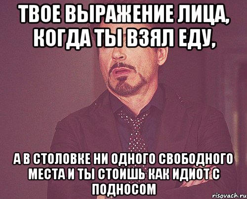 твое выражение лица, когда ты взял еду, а в столовке ни одного свободного места и ты стоишь как идиот с подносом, Мем твое выражение лица