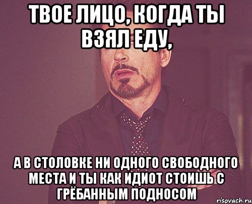 твое лицо, когда ты взял еду, а в столовке ни одного свободного места и ты как идиот стоишь с грёбанным подносом, Мем твое выражение лица