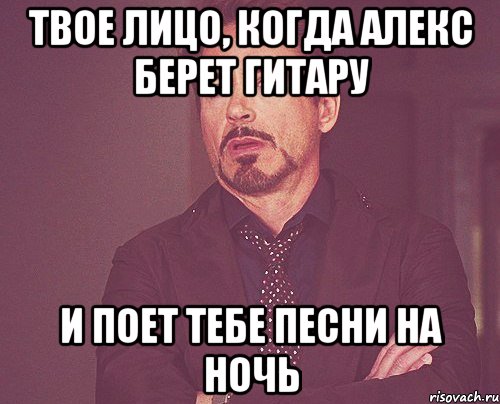 твое лицо, когда алекс берет гитару и поет тебе песни на ночь, Мем твое выражение лица