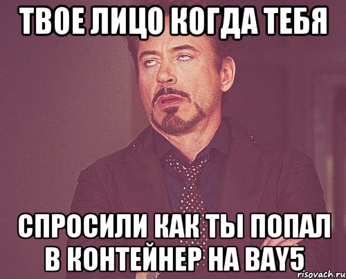 твое лицо когда тебя спросили как ты попал в контейнер на bay5, Мем твое выражение лица