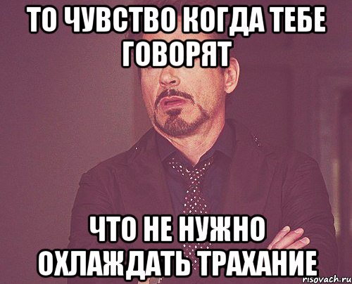 то чувство когда тебе говорят что не нужно охлаждать трахание, Мем твое выражение лица