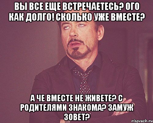 вы все еще встречаетесь? ого как долго! сколько уже вместе? а че вместе не живете? с родителями знакома? замуж зовет?, Мем твое выражение лица