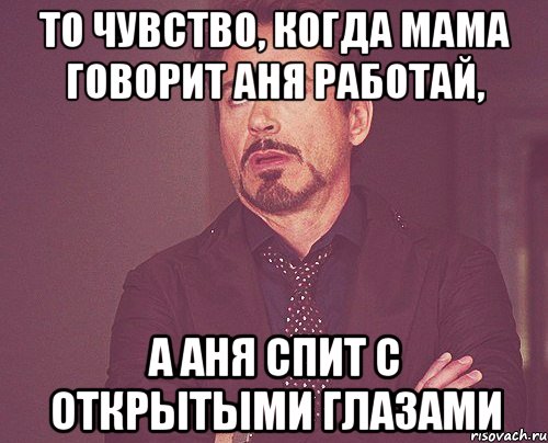 то чувство, когда мама говорит аня работай, а аня спит с открытыми глазами, Мем твое выражение лица