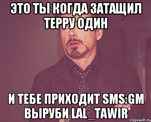 это ты когда затащил терру один и тебе приходит sms:gm выруби lal_tawir, Мем твое выражение лица