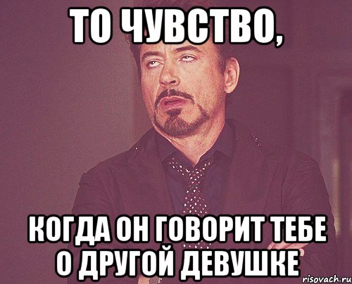 то чувство, когда он говорит тебе о другой девушке, Мем твое выражение лица