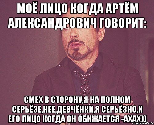 моё лицо когда артём александрович говорит: смех в сторону,я на полном серьёзе,нее,девчёнки,я серьёзно,и его лицо когда он обижается -ахах)), Мем твое выражение лица