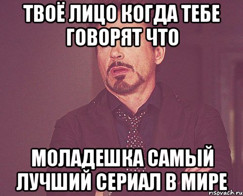 твоё лицо когда тебе говорят что моладешка самый лучший сериал в мире, Мем твое выражение лица