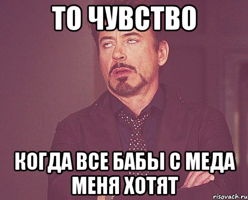 то чувство когда все бабы с меда меня хотят, Мем твое выражение лица