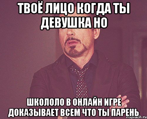 твоё лицо когда ты девушка но школоло в онлайн игре доказывает всем что ты парень, Мем твое выражение лица