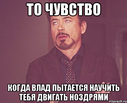 то чувство когда влад пытается научить тебя двигать ноздрями, Мем твое выражение лица