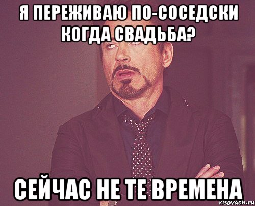 я переживаю по-соседски когда свадьба? сейчас не те времена, Мем твое выражение лица