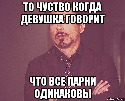 то чуство когда девушка говорит что все парни одинаковы, Мем твое выражение лица