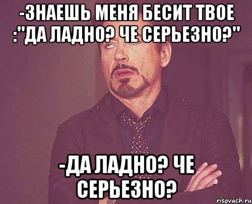 -знаешь меня бесит твое :"да ладно? че серьезно?" -да ладно? че серьезно?, Мем твое выражение лица