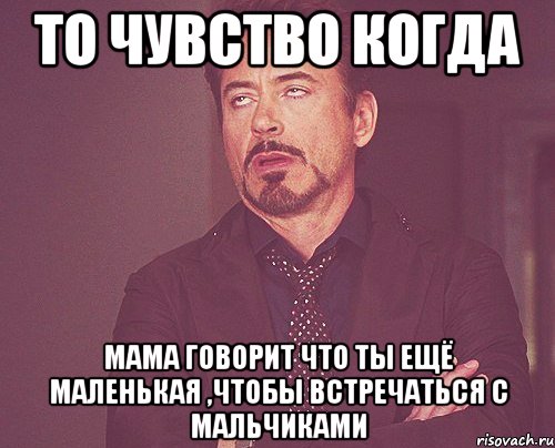 то чувство когда мама говорит что ты ещё маленькая ,чтобы встречаться с мальчиками, Мем твое выражение лица