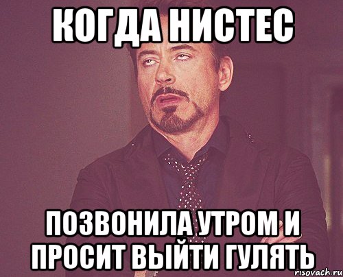 когда нистес позвонила утром и просит выйти гулять, Мем твое выражение лица