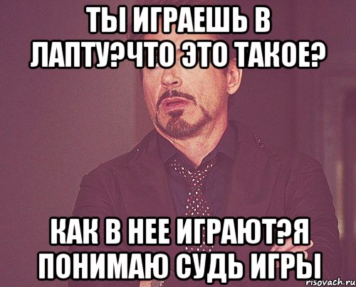 ты играешь в лапту?что это такое? как в нее играют?я понимаю судь игры, Мем твое выражение лица