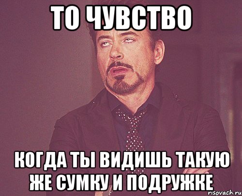 то чувство когда ты видишь такую же сумку и подружке, Мем твое выражение лица