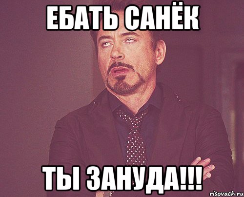 ебать санёк ты зануда!!!, Мем твое выражение лица