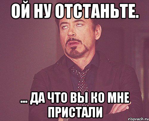 ой ну отстаньте. ... да что вы ко мне пристали, Мем твое выражение лица