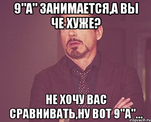 9"а" занимается,а вы че хуже? не хочу вас сравнивать,ну вот 9"а"..., Мем твое выражение лица