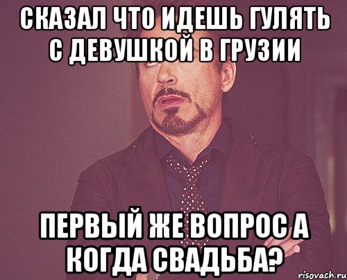 сказал что идешь гулять с девушкой в грузии первый же вопрос а когда свадьба?, Мем твое выражение лица