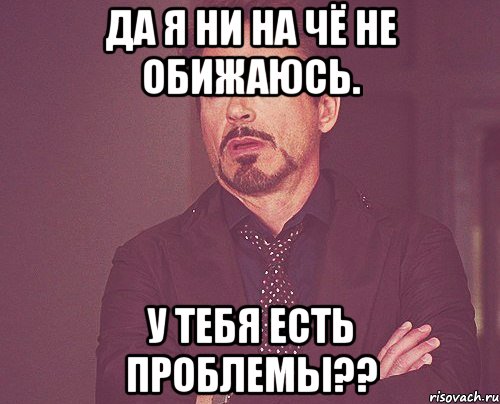 да я ни на чё не обижаюсь. у тебя есть проблемы??, Мем твое выражение лица