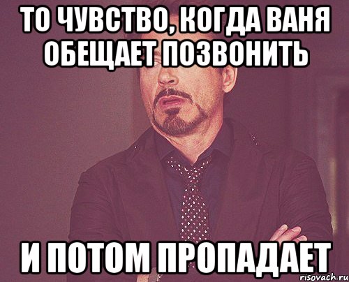 то чувство, когда ваня обещает позвонить и потом пропадает, Мем твое выражение лица