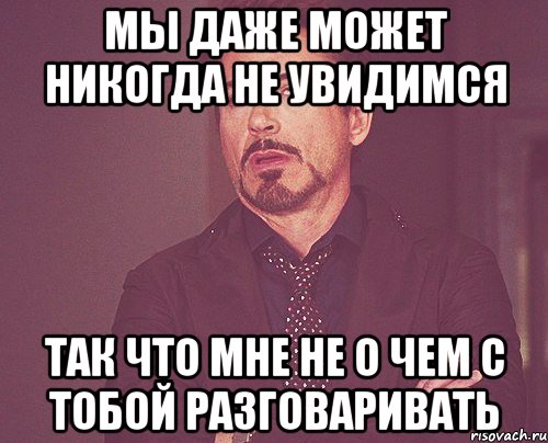 мы даже может никогда не увидимся так что мне не о чем с тобой разговаривать, Мем твое выражение лица