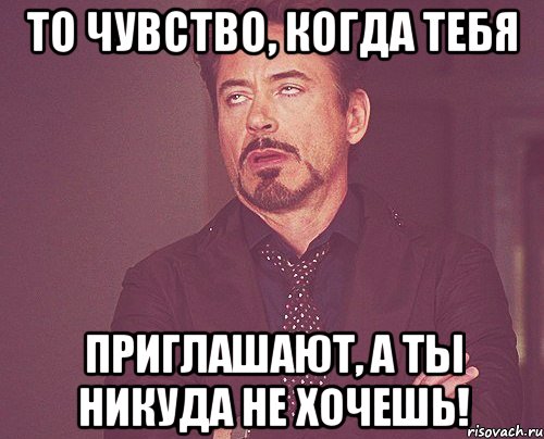 то чувство, когда тебя приглашают, а ты никуда не хочешь!, Мем твое выражение лица