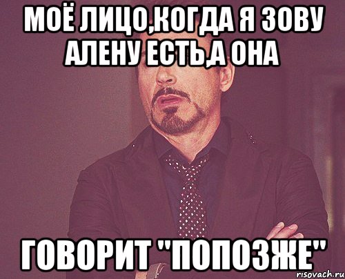 моё лицо,когда я зову алену есть,а она говорит "попозже", Мем твое выражение лица