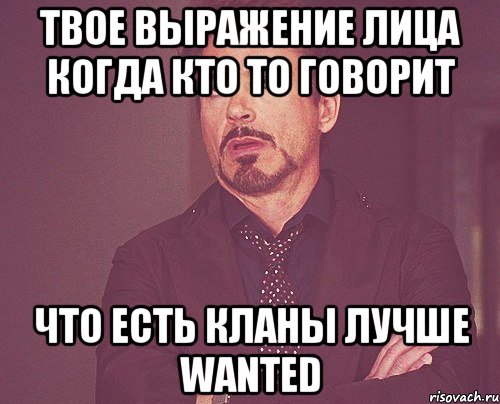 твое выражение лица когда кто то говорит что есть кланы лучше wanted, Мем твое выражение лица