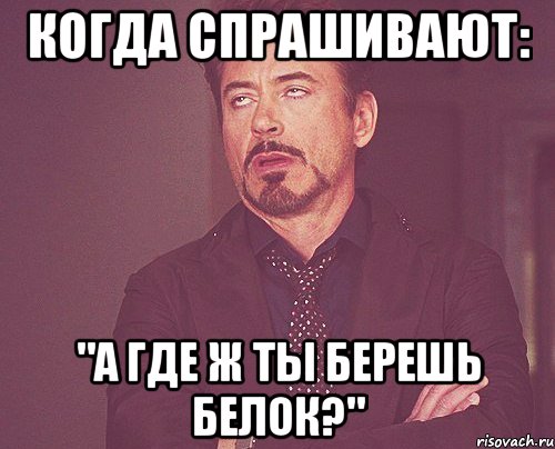 когда спрашивают: "а где ж ты берешь белок?", Мем твое выражение лица