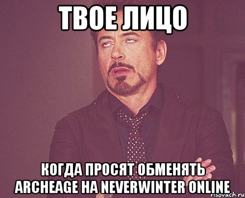 твое лицо когда просят обменять archeage на neverwinter online, Мем твое выражение лица