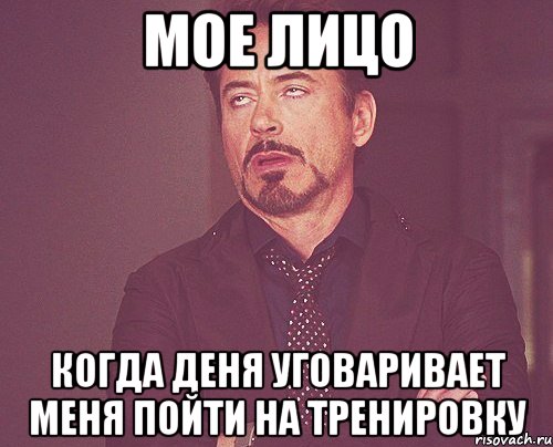 мое лицо когда деня уговаривает меня пойти на тренировку, Мем твое выражение лица