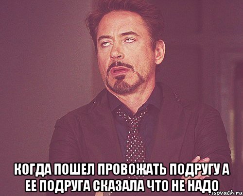  когда пошел провожать подругу а ее подруга сказала что не надо, Мем твое выражение лица