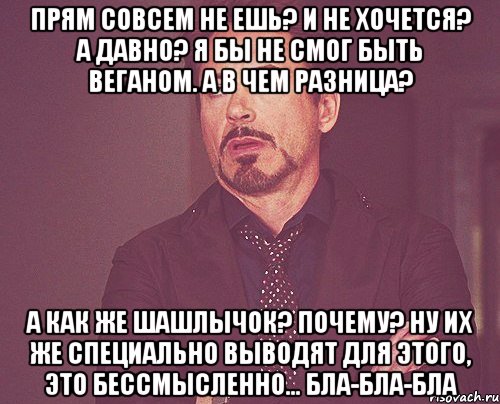 прям совсем не ешь? и не хочется? а давно? я бы не смог быть веганом. а в чем разница? а как же шашлычок? почему? ну их же специально выводят для этого, это бессмысленно... бла-бла-бла, Мем твое выражение лица