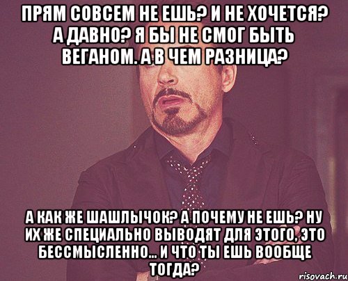 прям совсем не ешь? и не хочется? а давно? я бы не смог быть веганом. а в чем разница? а как же шашлычок? а почему не ешь? ну их же специально выводят для этого, это бессмысленно... и что ты ешь вообще тогда?, Мем твое выражение лица