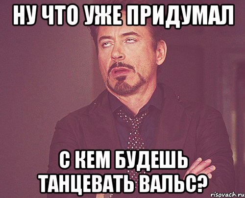 ну что уже придумал с кем будешь танцевать вальс?, Мем твое выражение лица