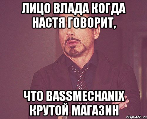 лицо влада когда настя говорит, что bassmechanix крутой магазин, Мем твое выражение лица