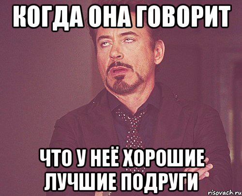 когда она говорит что у неё хорошие лучшие подруги, Мем твое выражение лица