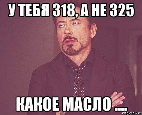 у тебя 318, а не 325 какое масло ...., Мем твое выражение лица